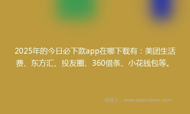 2025年的今日必下款app在哪下载有：美团生活费、东方汇、投友圈、360借条、小花钱包等。