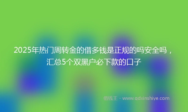 2025年热门周转金的借多钱是正规的吗安全吗，汇总5个双黑户必下款的口子