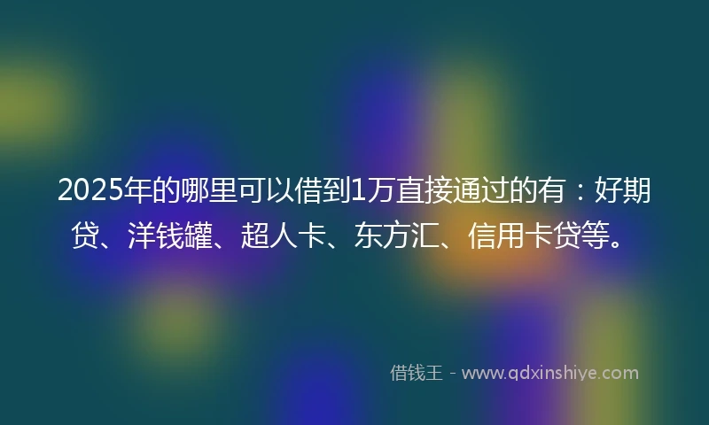2025年的哪里可以借到1万直接通过的有：好期贷、洋钱罐、超人卡、东方汇、信用卡贷等。