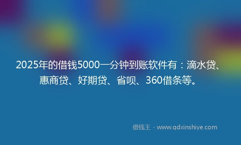 2025年的借钱5000一分钟到账软件有：滴水贷、惠商贷、好期贷、省呗、360借条等。