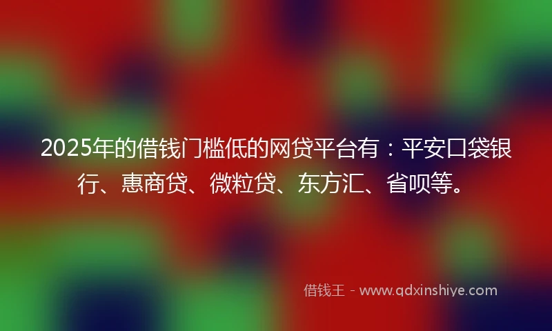 2025年的借钱门槛低的网贷平台有：平安口袋银行、惠商贷、微粒贷、东方汇、省呗等。
