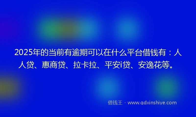 2025年的当前有逾期可以在什么平台借钱有：人人贷、惠商贷、拉卡拉、平安i贷、安逸花等。