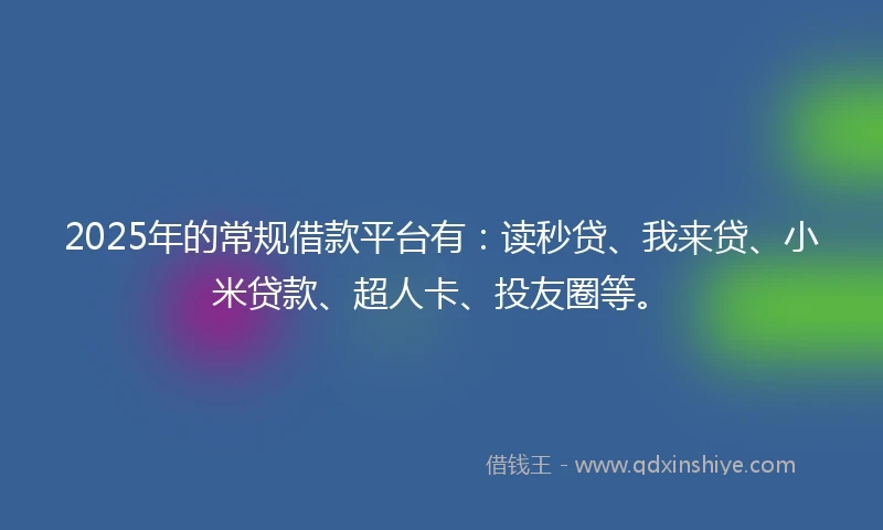 2025年的常规借款平台有：读秒贷、我来贷、小米贷款、超人卡、投友圈等。