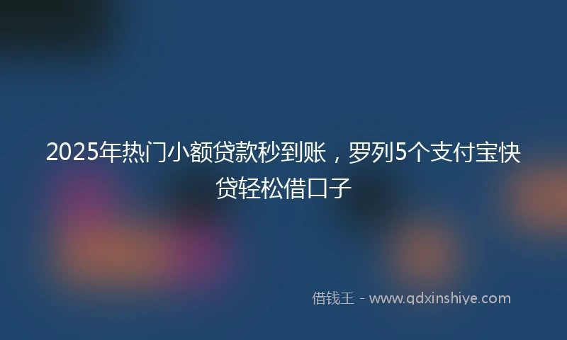 2025年热门小额贷款秒到账，罗列5个支付宝快贷轻松借口子