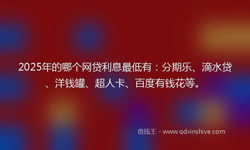2025年的哪个网贷利息最低有：分期乐、滴水贷、洋钱罐、超人卡、百度有钱花等。