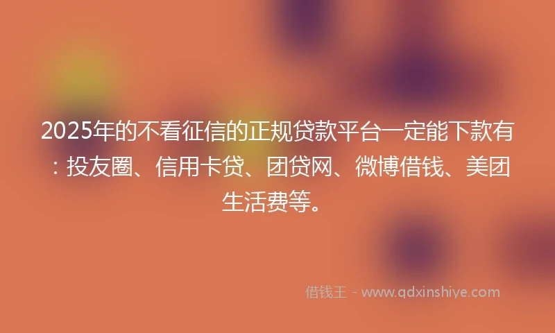 2025年的不看征信的正规贷款平台一定能下款有：投友圈、信用卡贷、团贷网、微博借钱、美团生活费等。