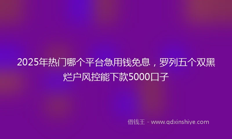 2025年热门哪个平台急用钱免息，罗列五个双黑烂户风控能下款5000口子
