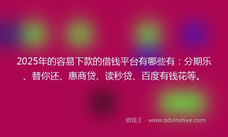 2025年的容易下款的借钱平台有哪些有：分期乐、替你还、惠商贷、读秒贷、百度有钱花等。