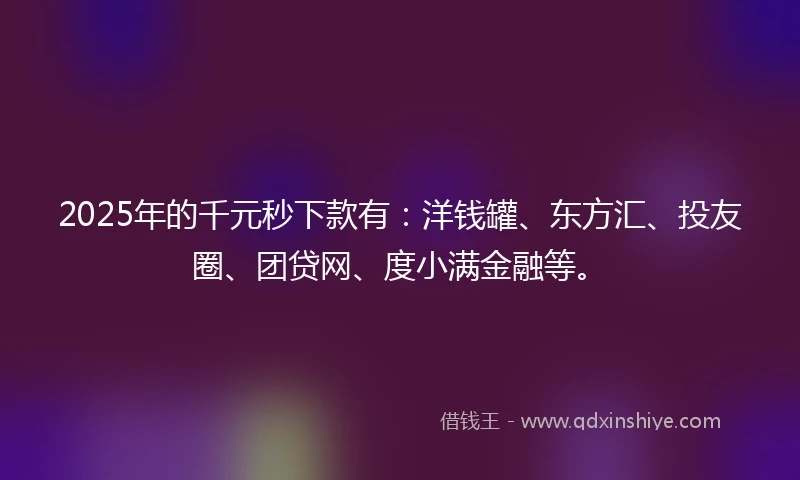 2025年的千元秒下款有：洋钱罐、东方汇、投友圈、团贷网、度小满金融等。