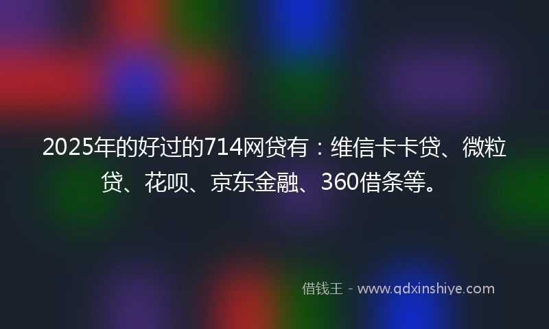 2025年的好过的714网贷有：维信卡卡贷、微粒贷、花呗、京东金融、360借条等。