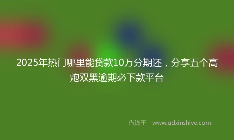 2025年热门哪里能贷款10万分期还，分享五个高炮双黑逾期必下款平台