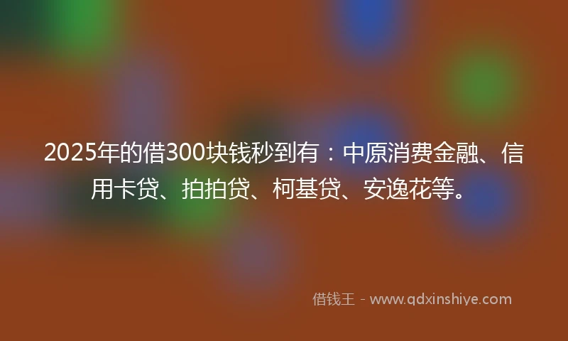 2025年的借300块钱秒到有：中原消费金融、信用卡贷、拍拍贷、柯基贷、安逸花等。