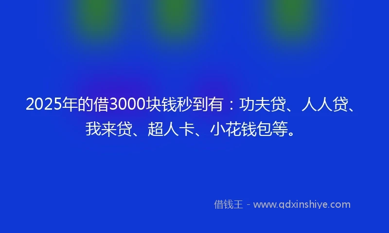 2025年的借3000块钱秒到有：功夫贷、人人贷、我来贷、超人卡、小花钱包等。