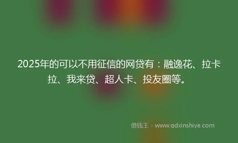 2025年的可以不用征信的网贷有：融逸花、拉卡拉、我来贷、超人卡、投友圈等。