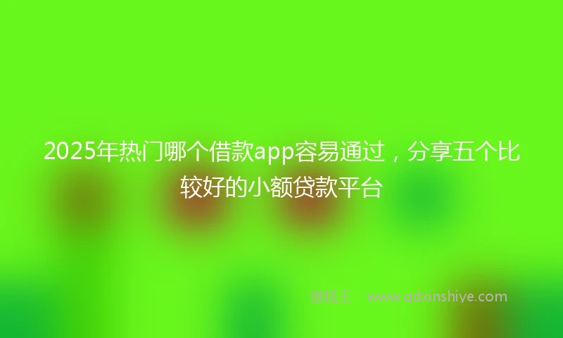 2025年热门哪个借款app容易通过，分享五个比较好的小额贷款平台