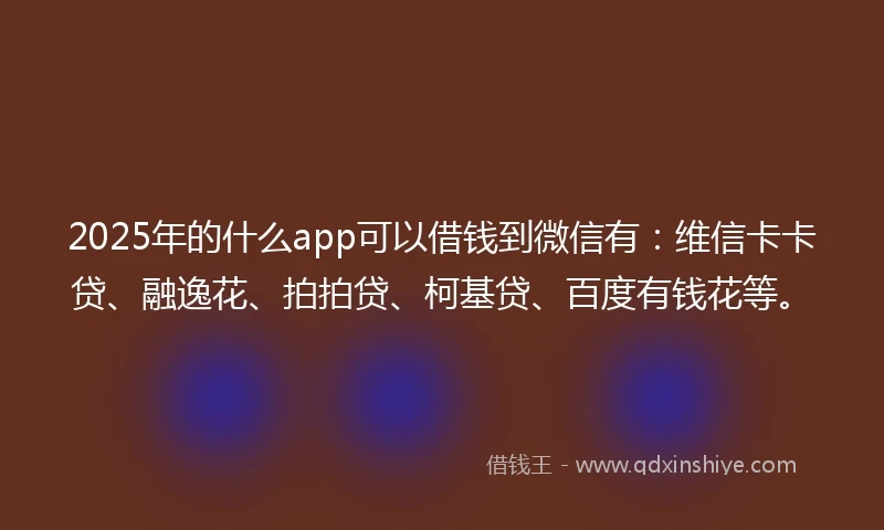 2025年的什么app可以借钱到微信有：维信卡卡贷、融逸花、拍拍贷、柯基贷、百度有钱花等。