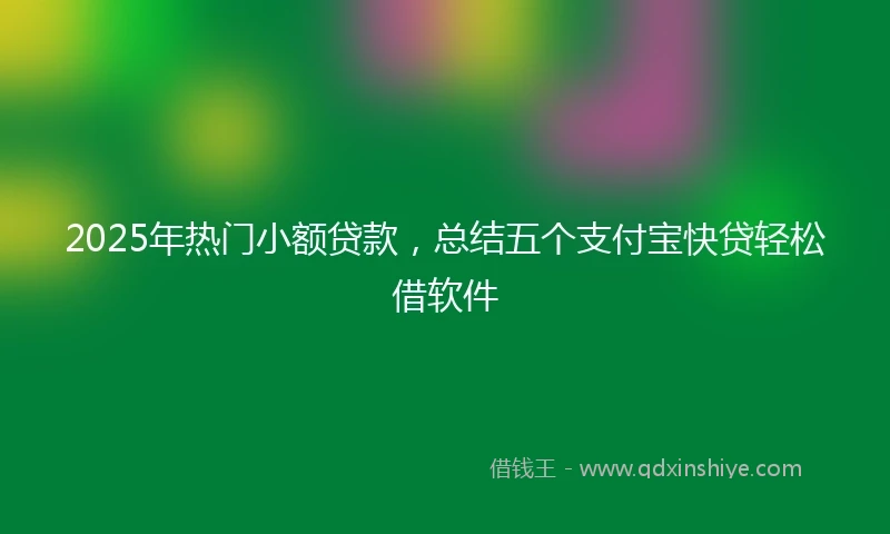 2025年热门小额贷款，总结五个支付宝快贷轻松借软件