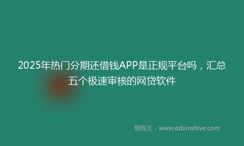 2025年热门分期还借钱APP是正规平台吗，汇总五个极速审核的网贷软件
