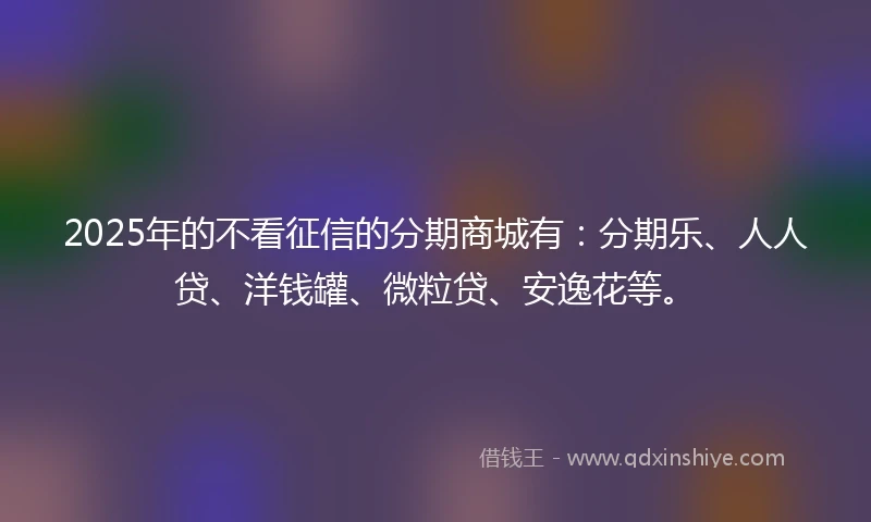 2025年的不看征信的分期商城有：分期乐、人人贷、洋钱罐、微粒贷、安逸花等。