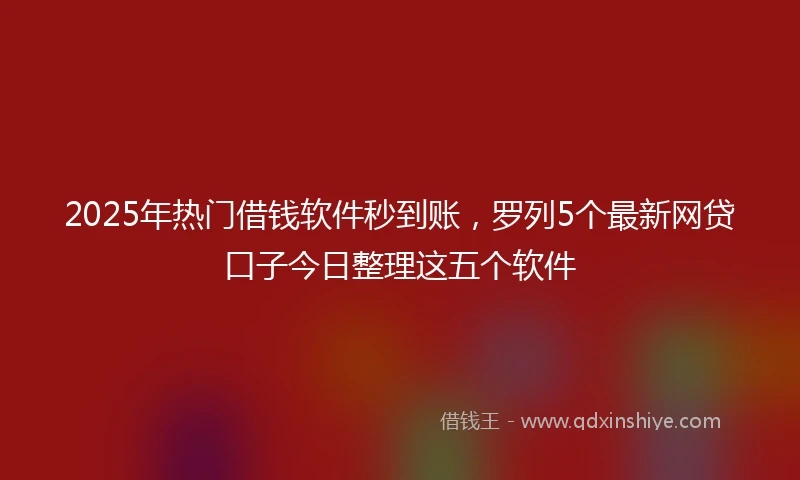 2025年热门借钱软件秒到账，罗列5个最新网贷口子今日整理这五个软件