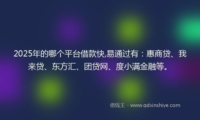 2025年的哪个平台借款快,易通过有：惠商贷、我来贷、东方汇、团贷网、度小满金融等。