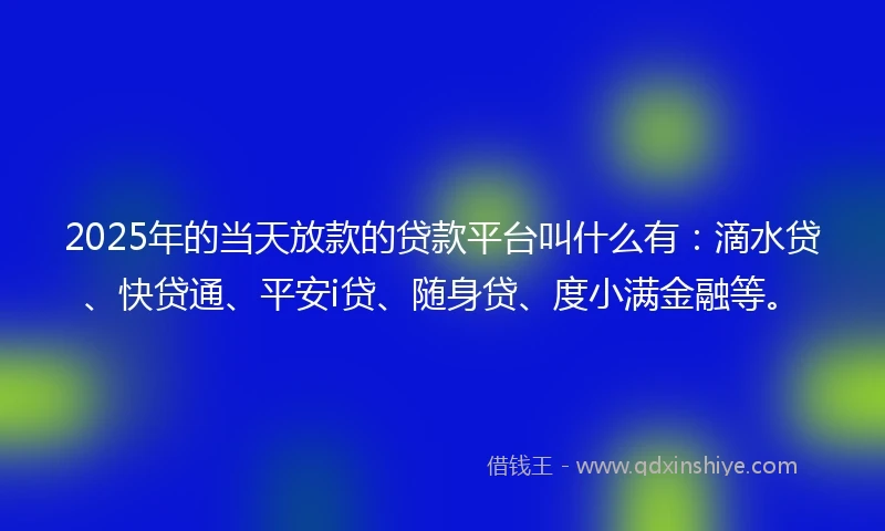 2025年的当天放款的贷款平台叫什么有：滴水贷、快贷通、平安i贷、随身贷、度小满金融等。