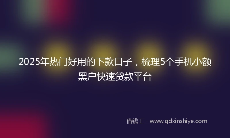 2025年热门好用的下款口子，梳理5个手机小额黑户快速贷款平台