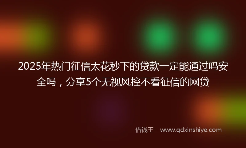 2025年热门征信太花秒下的贷款一定能通过吗安全吗，分享5个无视风控不看征信的网贷