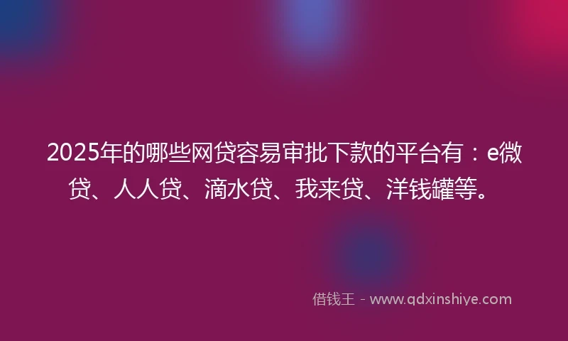 2025年的哪些网贷容易审批下款的平台有:e微贷、人人贷、滴水贷、我来贷、洋钱罐等。