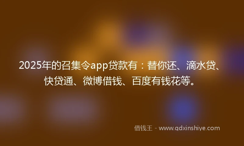 2025年的召集令app贷款有：替你还、滴水贷、快贷通、微博借钱、百度有钱花等。