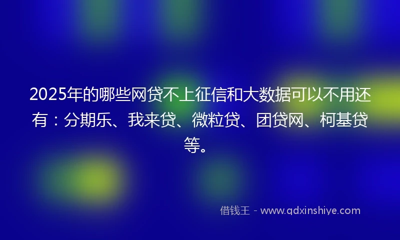 2025年的哪些网贷不上征信和大数据可以不用还有：分期乐、我来贷、微粒贷、团贷网、柯基贷等。