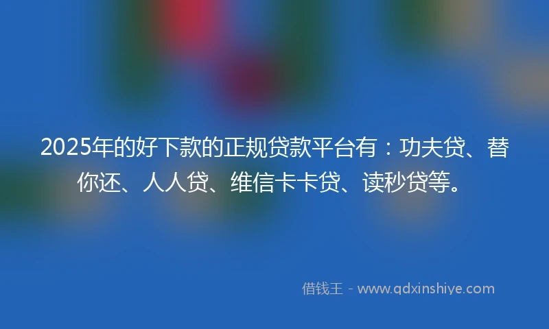 2025年的好下款的正规贷款平台有：功夫贷、替你还、人人贷、维信卡卡贷、读秒贷等。