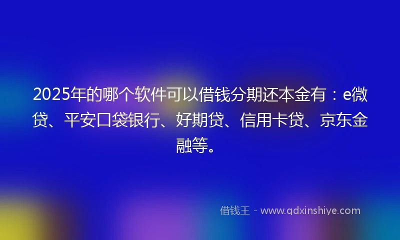 2025年的哪个软件可以借钱分期还本金有：e微贷、平安口袋银行、好期贷、信用卡贷、京东金融等。