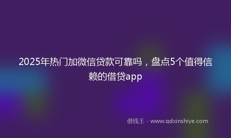 2025年热门加微信贷款可靠吗，盘点5个值得信赖的借贷app
