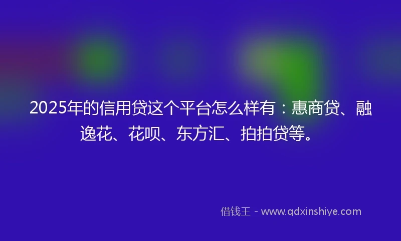 2025年的信用贷这个平台怎么样有：惠商贷、融逸花、花呗、东方汇、拍拍贷等。