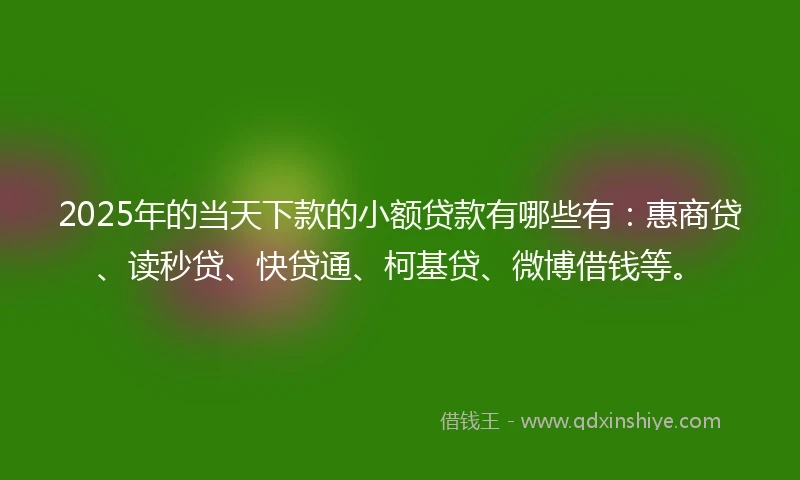 2025年的当天下款的小额贷款有哪些有：惠商贷、读秒贷、快贷通、柯基贷、微博借钱等。