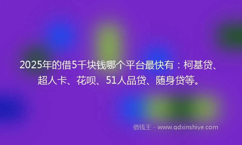 2025年的借5千块钱哪个平台最快有：柯基贷、超人卡、花呗、51人品贷、随身贷等。