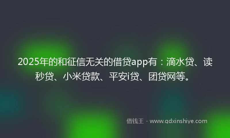 2025年的和征信无关的借贷app有：滴水贷、读秒贷、小米贷款、平安i贷、团贷网等。