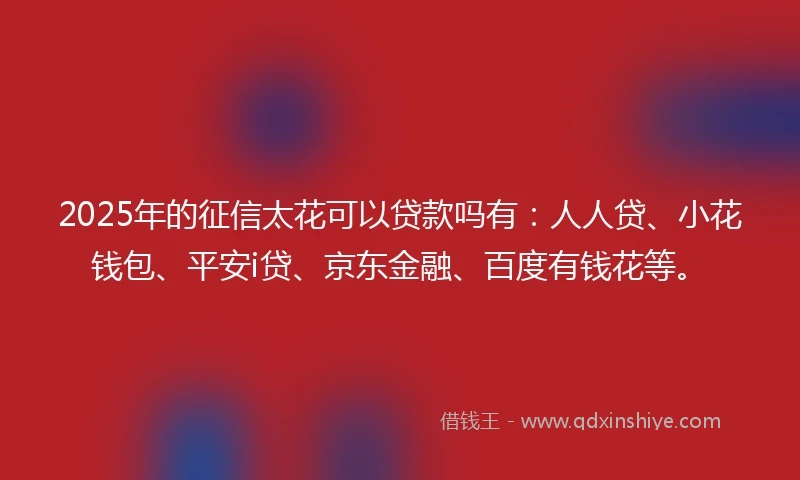2025年的征信太花可以贷款吗有：人人贷、小花钱包、平安i贷、京东金融、百度有钱花等。