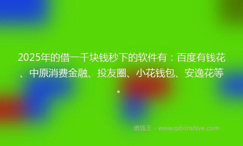 2025年的借一千块钱秒下的软件有：百度有钱花、中原消费金融、投友圈、小花钱包、安逸花等。