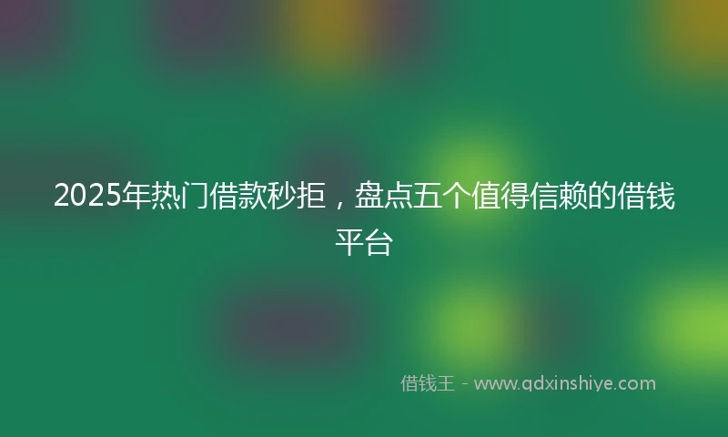 2025年热门借款秒拒，盘点五个值得信赖的借钱平台