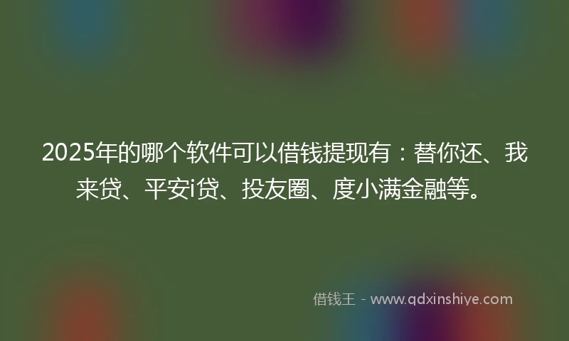 2025年的哪个软件可以借钱提现有：替你还、我来贷、平安i贷、投友圈、度小满金融等。