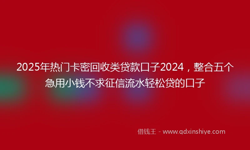 2025年热门卡密回收类贷款口子2024，整合五个急用小钱不求征信流水轻松贷的口子