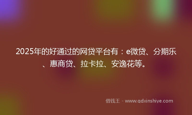 2025年的好通过的网贷平台有：e微贷、分期乐、惠商贷、拉卡拉、安逸花等。