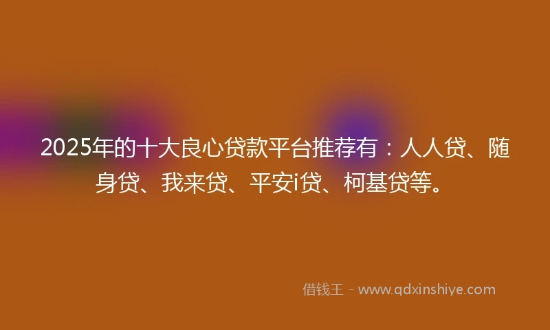 2025年的十大良心贷款平台推荐有：人人贷、随身贷、我来贷、平安i贷、柯基贷等。