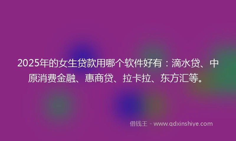 2025年的女生贷款用哪个软件好有：滴水贷、中原消费金融、惠商贷、拉卡拉、东方汇等。