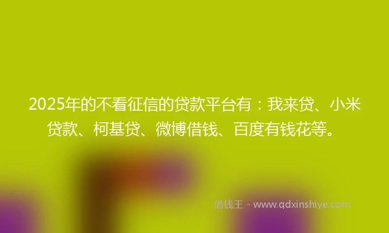 2025年的不看征信的贷款平台有：我来贷、小米贷款、柯基贷、微博借钱、百度有钱花等。