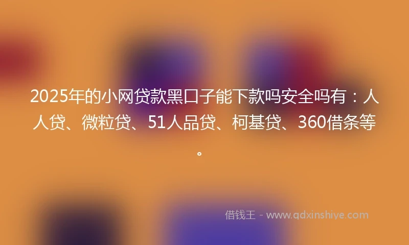 2025年的小网贷款黑口子能下款吗安全吗有：人人贷、微粒贷、51人品贷、柯基贷、360借条等。