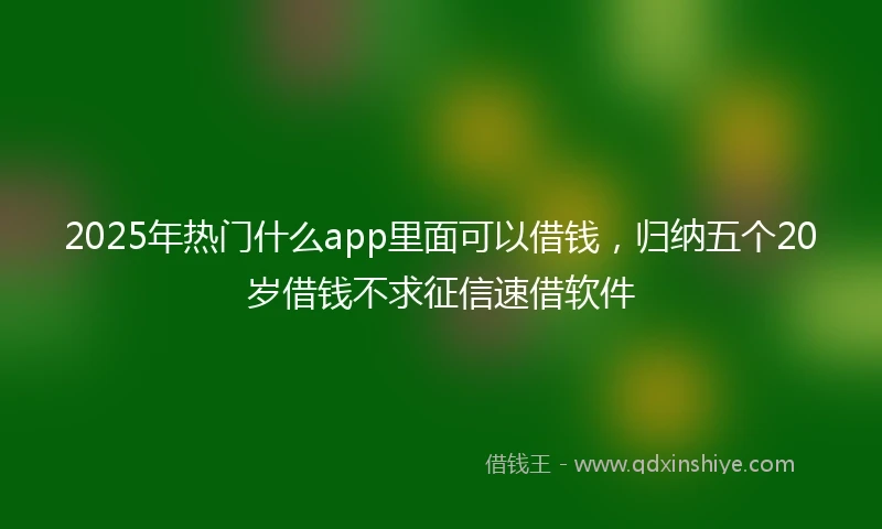 2025年热门什么app里面可以借钱，归纳五个20岁借钱不求征信速借软件