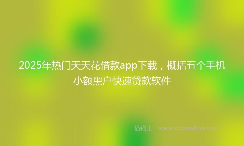 2025年热门天天花借款app下载，概括五个手机小额黑户快速贷款软件